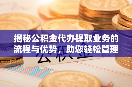 常平揭秘公积金代办提取业务的流程与优势，助您轻松管理财务