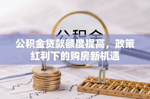 常平公积金贷款额度提高，政策红利下的购房新机遇