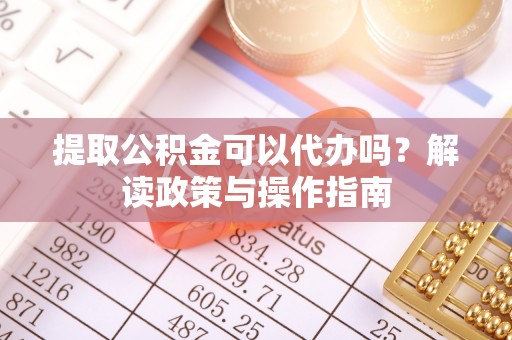 常平提取公积金可以代办吗？解读政策与操作指南