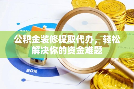 常平公积金装修提取代办，轻松解决你的资金难题