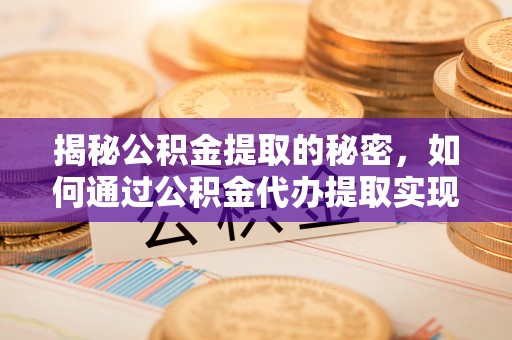常平揭秘公积金提取的秘密，如何通过公积金代办提取实现财务自由