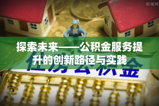 常平探索未来——公积金服务提升的创新路径与实践