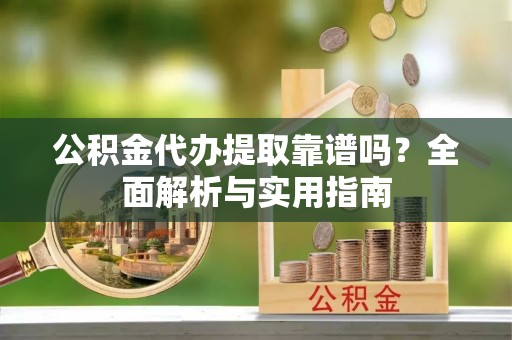 常平公积金代办提取靠谱吗？全面解析与实用指南