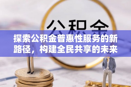 常平探索公积金普惠性服务的新路径，构建全民共享的未来