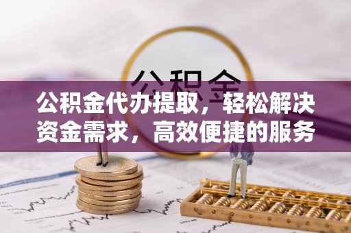 常平公积金代办提取，轻松解决资金需求，高效便捷的服务选择