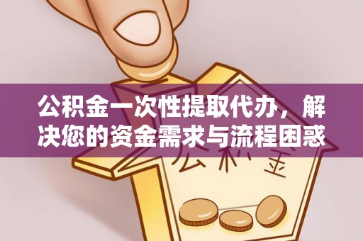 常平公积金一次性提取代办，解决您的资金需求与流程困惑
