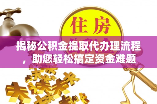 常平揭秘公积金提取代办理流程，助您轻松搞定资金难题