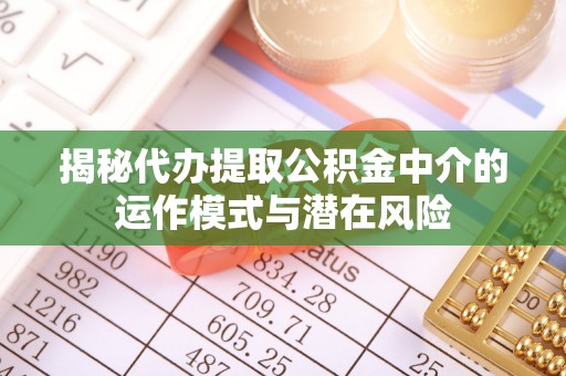 常平揭秘代办提取公积金中介的运作模式与潜在风险