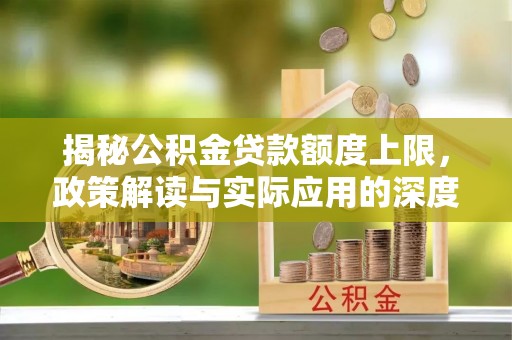 常平揭秘公积金贷款额度上限，政策解读与实际应用的深度分析