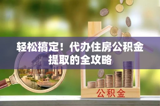 常平轻松搞定！代办住房公积金提取的全攻略