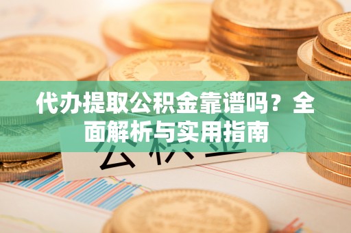 常平代办提取公积金靠谱吗？全面解析与实用指南