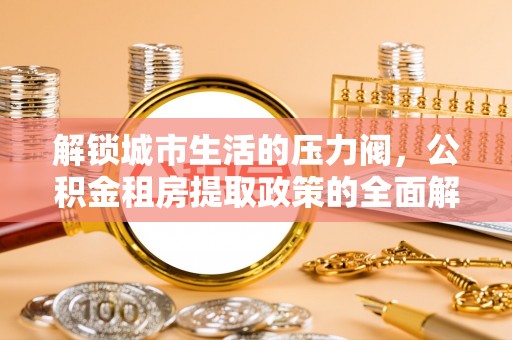 常平解锁城市生活的压力阀，公积金租房提取政策的全面解析与实践指南
