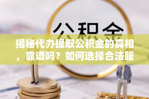 常平揭秘代办提取公积金的真相，靠谱吗？如何选择合法服务？