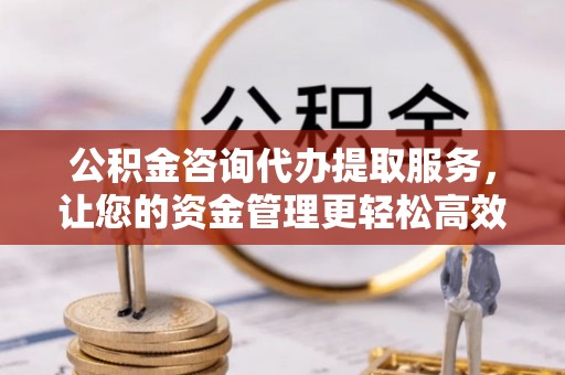 常平公积金咨询代办提取服务，让您的资金管理更轻松高效