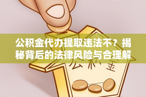 常平公积金代办提取违法不？揭秘背后的法律风险与合理解决方案