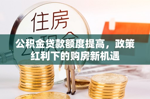 常平公积金贷款额度提高，政策红利下的购房新机遇