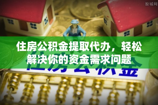常平住房公积金提取代办，轻松解决你的资金需求问题