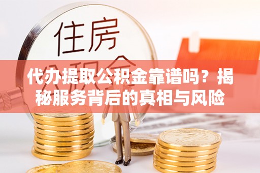 常平代办提取公积金靠谱吗？揭秘服务背后的真相与风险