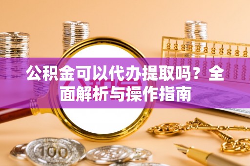 常平公积金可以代办提取吗？全面解析与操作指南