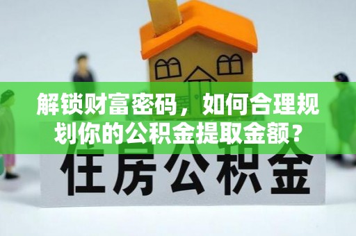 常平解锁财富密码，如何合理规划你的公积金提取金额？