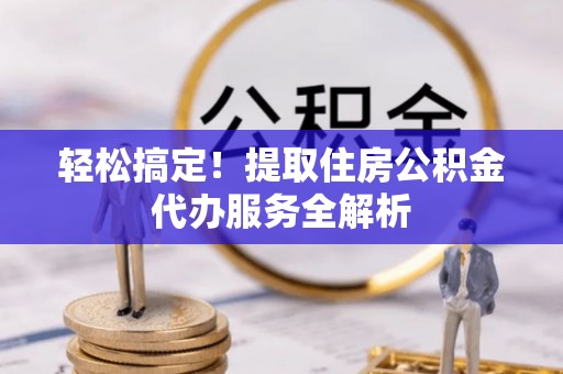 常平轻松搞定！提取住房公积金代办服务全解析