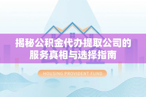 常平揭秘公积金代办提取公司的服务真相与选择指南