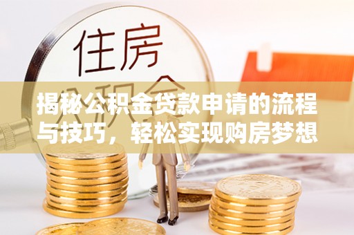 常平揭秘公积金贷款申请的流程与技巧，轻松实现购房梦想