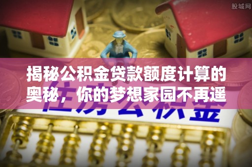 常平揭秘公积金贷款额度计算的奥秘，你的梦想家园不再遥不可及