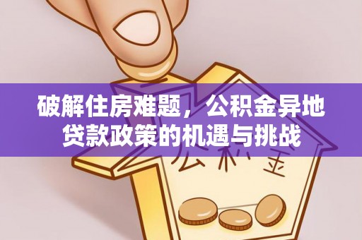 常平破解住房难题，公积金异地贷款政策的机遇与挑战