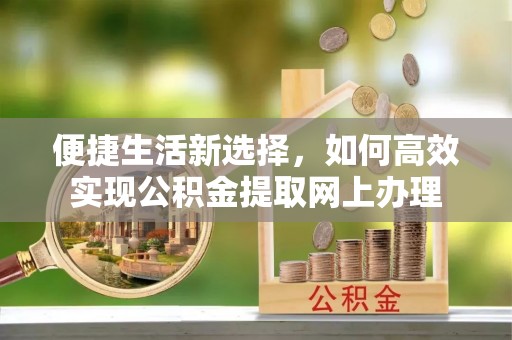 常平便捷生活新选择，如何高效实现公积金提取网上办理