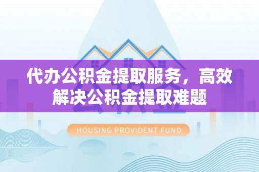 常平代办公积金提取服务，高效解决公积金提取难题
