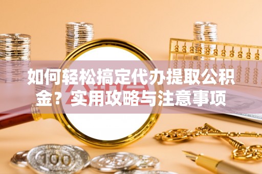 常平如何轻松搞定代办提取公积金？实用攻略与注意事项