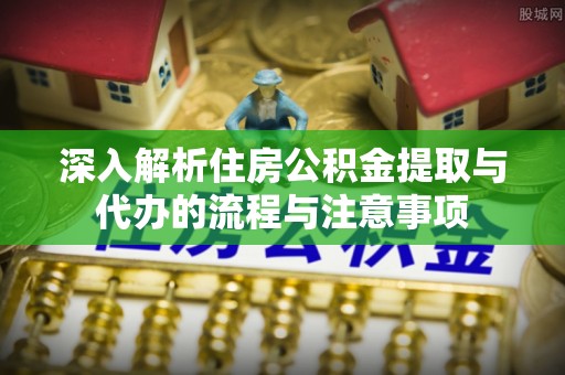 常平深入解析住房公积金提取与代办的流程与注意事项
