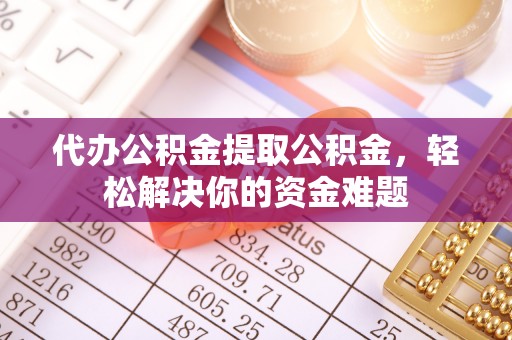 常平代办公积金提取公积金，轻松解决你的资金难题