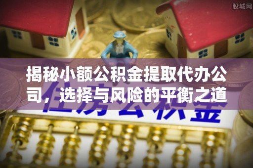 常平揭秘小额公积金提取代办公司，选择与风险的平衡之道