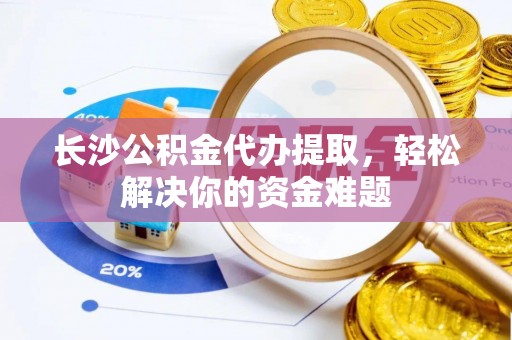 常平长沙公积金代办提取，轻松解决你的资金难题