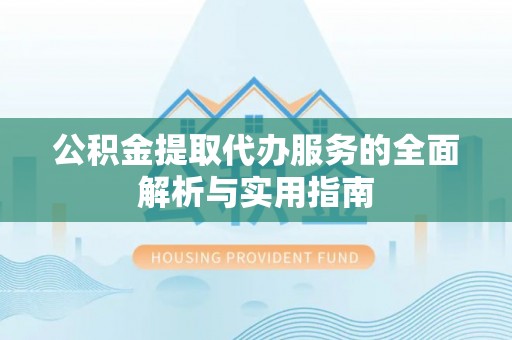 常平公积金提取代办服务的全面解析与实用指南