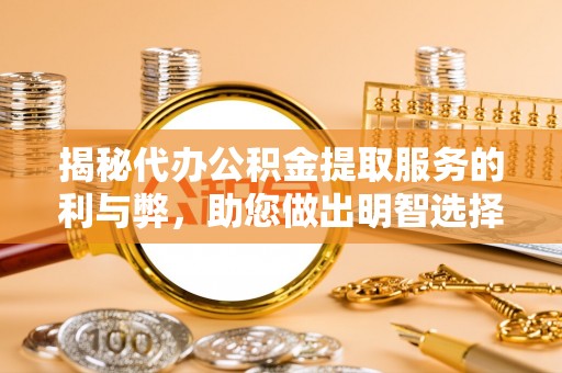 常平揭秘代办公积金提取服务的利与弊，助您做出明智选择