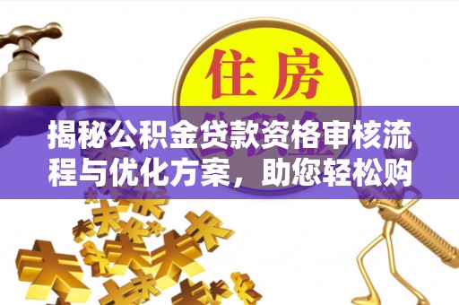 常平揭秘公积金贷款资格审核流程与优化方案，助您轻松购房