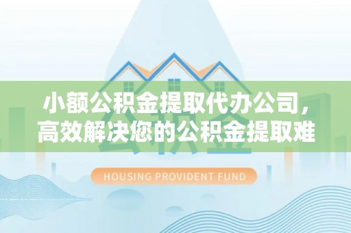 常平小额公积金提取代办公司，高效解决您的公积金提取难题