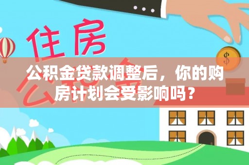 常平公积金贷款调整后，你的购房计划会受影响吗？