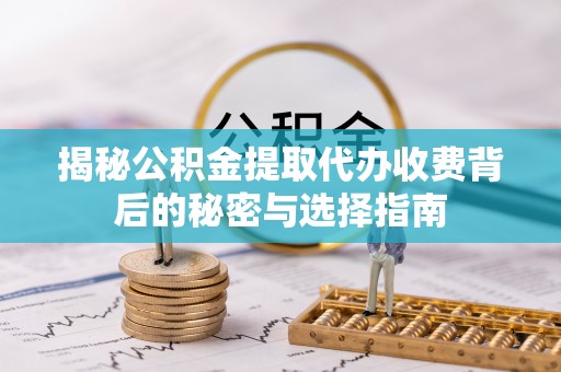 常平揭秘公积金提取代办收费背后的秘密与选择指南