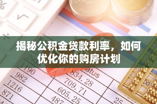常平揭秘公积金贷款利率，如何优化你的购房计划