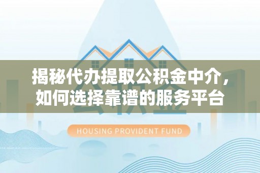 常平揭秘代办提取公积金中介，如何选择靠谱的服务平台