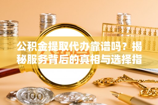 常平公积金提取代办靠谱吗？揭秘服务背后的真相与选择指南