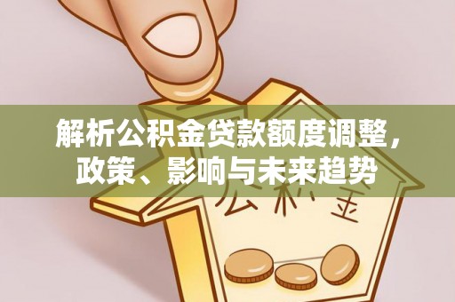 常平解析公积金贷款额度调整，政策、影响与未来趋势