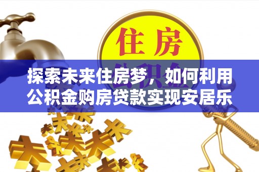 常平探索未来住房梦，如何利用公积金购房贷款实现安居乐业