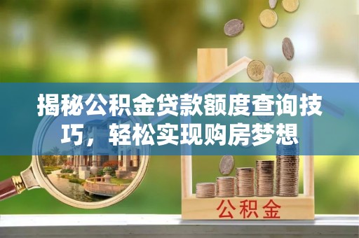 常平揭秘公积金贷款额度查询技巧，轻松实现购房梦想
