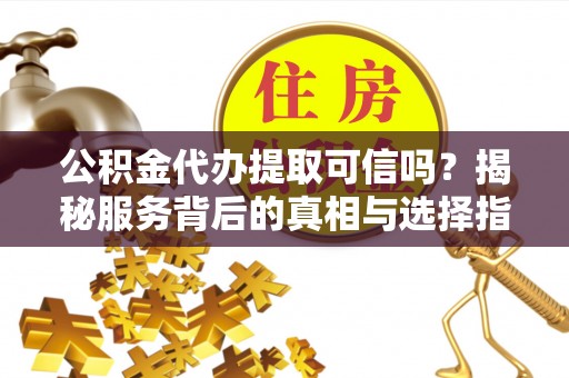 常平公积金代办提取可信吗？揭秘服务背后的真相与选择指南