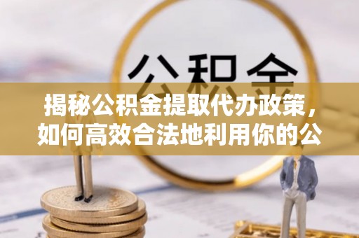 常平揭秘公积金提取代办政策，如何高效合法地利用你的公积金